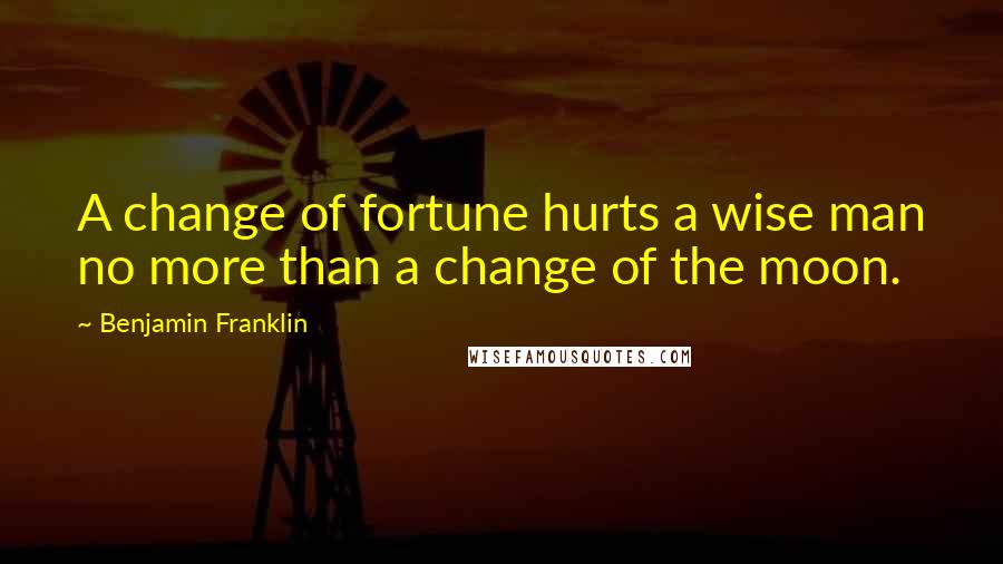 Benjamin Franklin Quotes: A change of fortune hurts a wise man no more than a change of the moon.