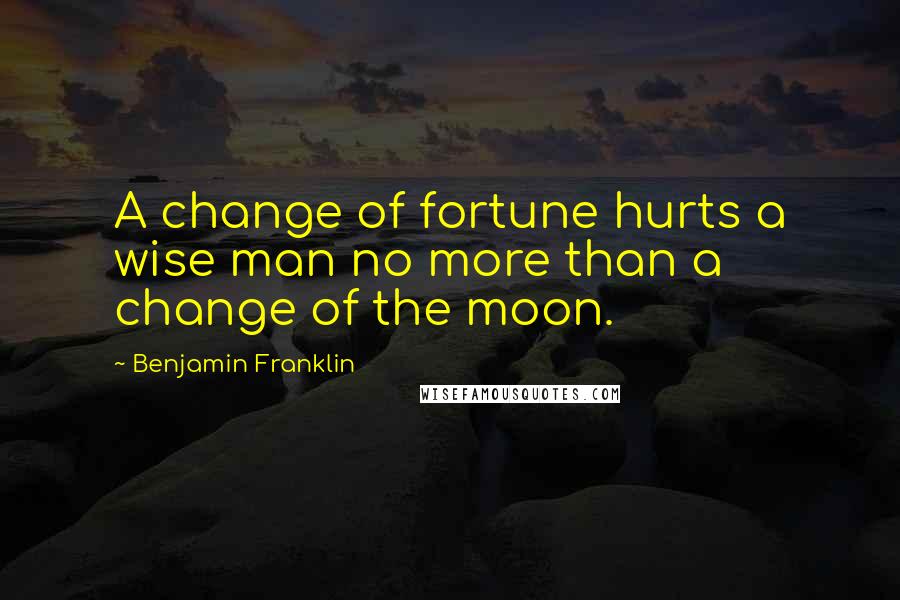 Benjamin Franklin Quotes: A change of fortune hurts a wise man no more than a change of the moon.