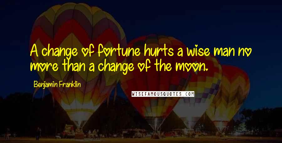 Benjamin Franklin Quotes: A change of fortune hurts a wise man no more than a change of the moon.