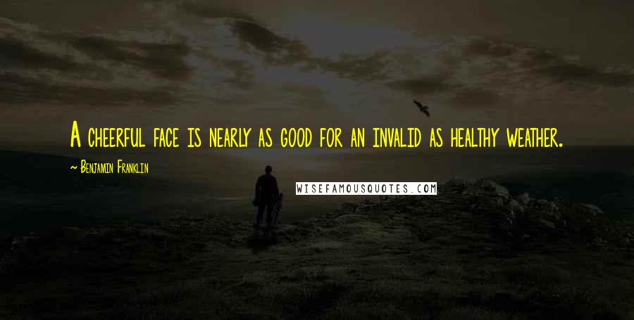Benjamin Franklin Quotes: A cheerful face is nearly as good for an invalid as healthy weather.