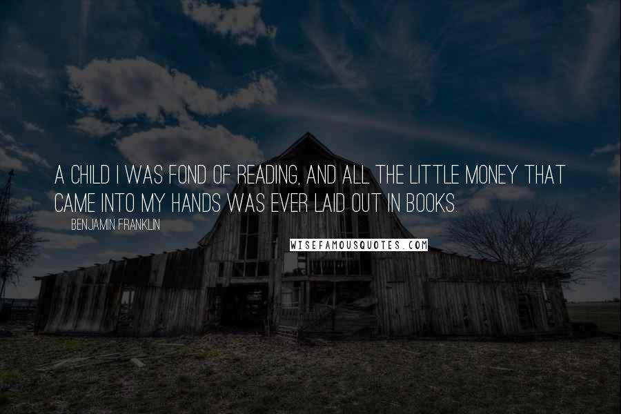 Benjamin Franklin Quotes: A child I was fond of reading, and all the little money that came into my hands was ever laid out in books.