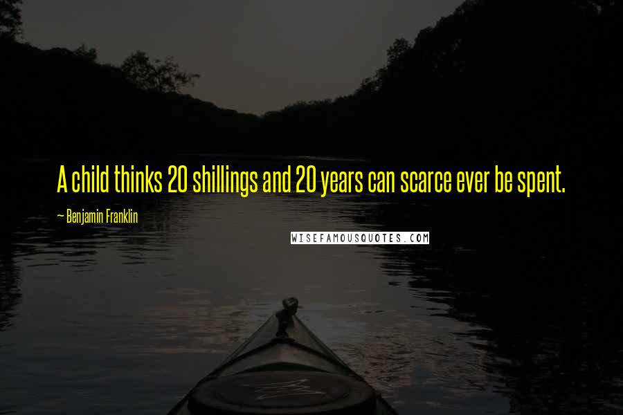 Benjamin Franklin Quotes: A child thinks 20 shillings and 20 years can scarce ever be spent.