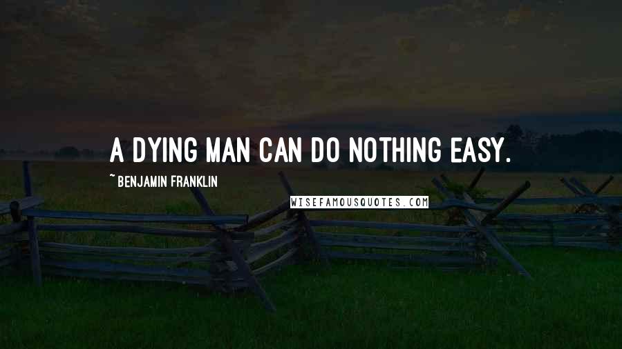 Benjamin Franklin Quotes: A dying man can do nothing easy.