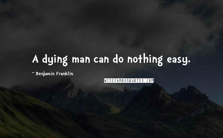 Benjamin Franklin Quotes: A dying man can do nothing easy.