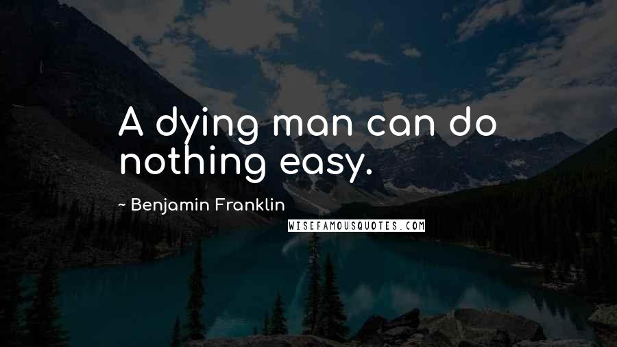 Benjamin Franklin Quotes: A dying man can do nothing easy.