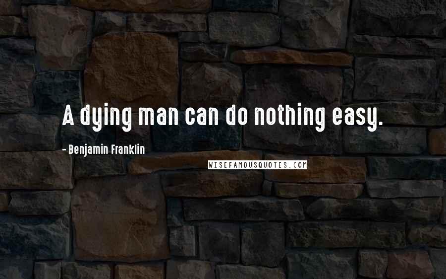 Benjamin Franklin Quotes: A dying man can do nothing easy.