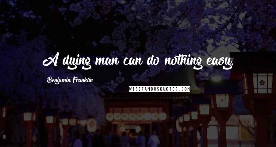 Benjamin Franklin Quotes: A dying man can do nothing easy.