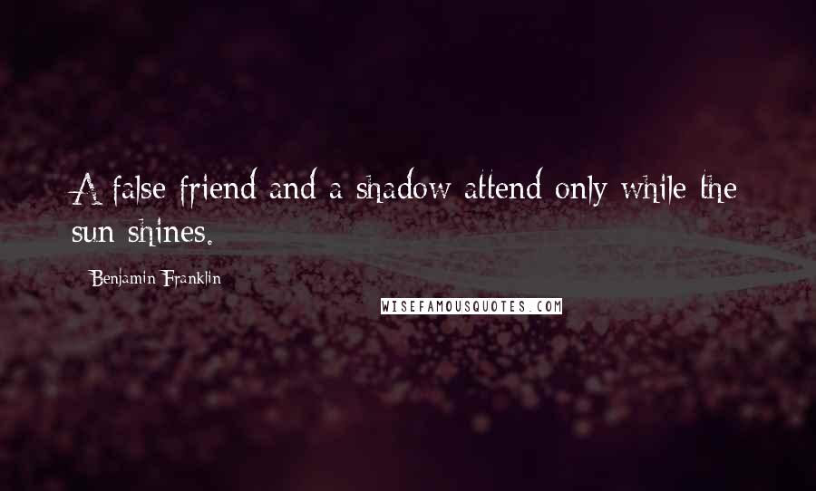 Benjamin Franklin Quotes: A false friend and a shadow attend only while the sun shines.