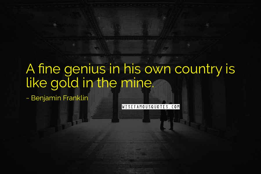 Benjamin Franklin Quotes: A fine genius in his own country is like gold in the mine.