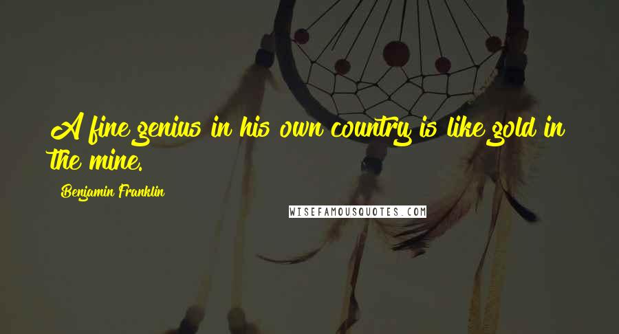 Benjamin Franklin Quotes: A fine genius in his own country is like gold in the mine.