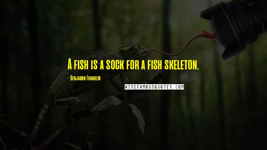 Benjamin Franklin Quotes: A fish is a sock for a fish skeleton.
