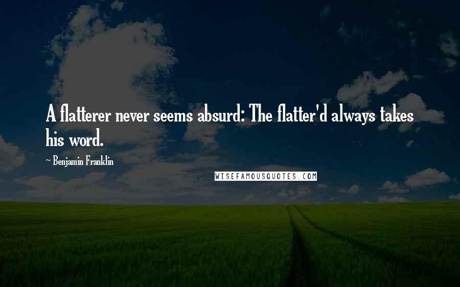 Benjamin Franklin Quotes: A flatterer never seems absurd: The flatter'd always takes his word.