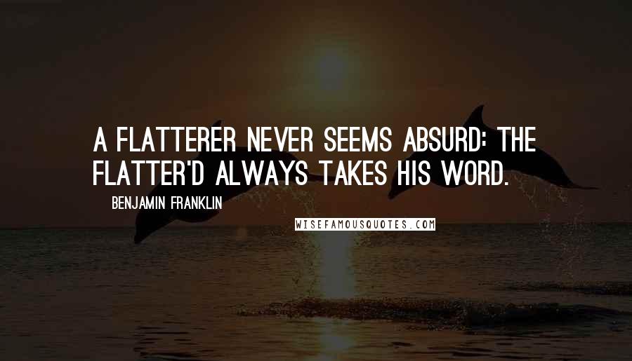 Benjamin Franklin Quotes: A flatterer never seems absurd: The flatter'd always takes his word.