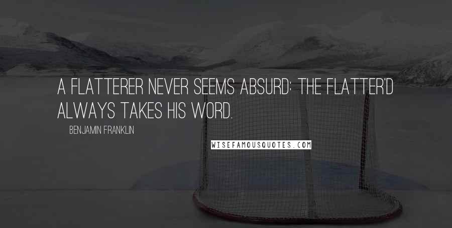 Benjamin Franklin Quotes: A flatterer never seems absurd: The flatter'd always takes his word.