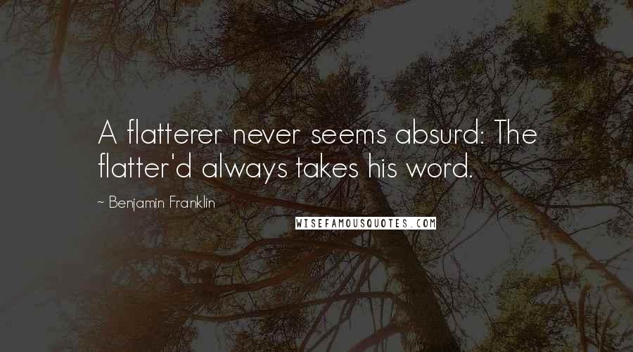Benjamin Franklin Quotes: A flatterer never seems absurd: The flatter'd always takes his word.