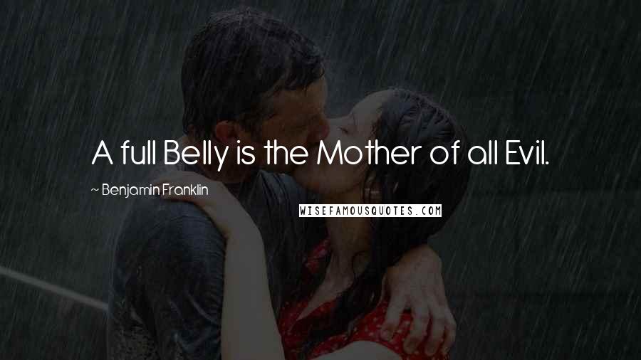 Benjamin Franklin Quotes: A full Belly is the Mother of all Evil.
