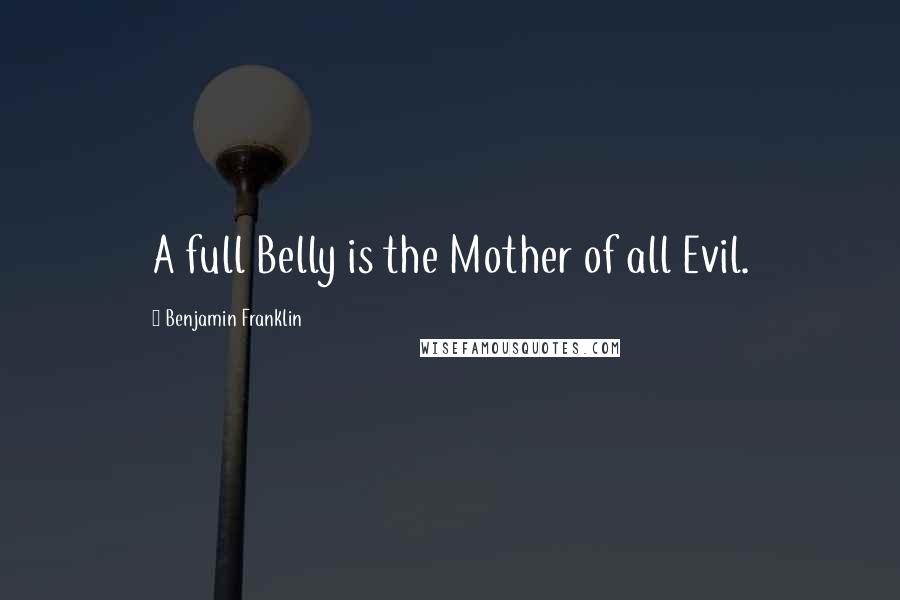 Benjamin Franklin Quotes: A full Belly is the Mother of all Evil.