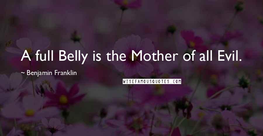 Benjamin Franklin Quotes: A full Belly is the Mother of all Evil.
