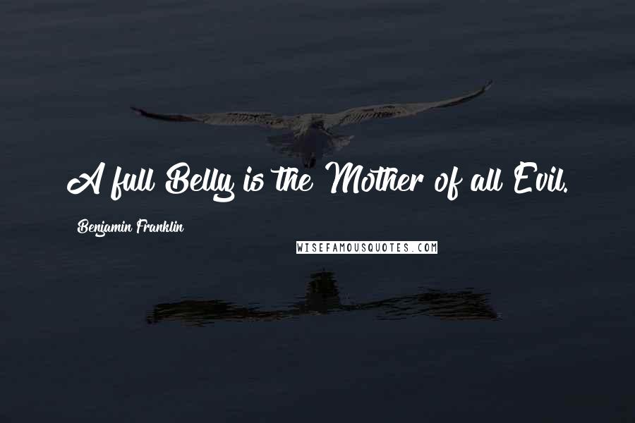 Benjamin Franklin Quotes: A full Belly is the Mother of all Evil.
