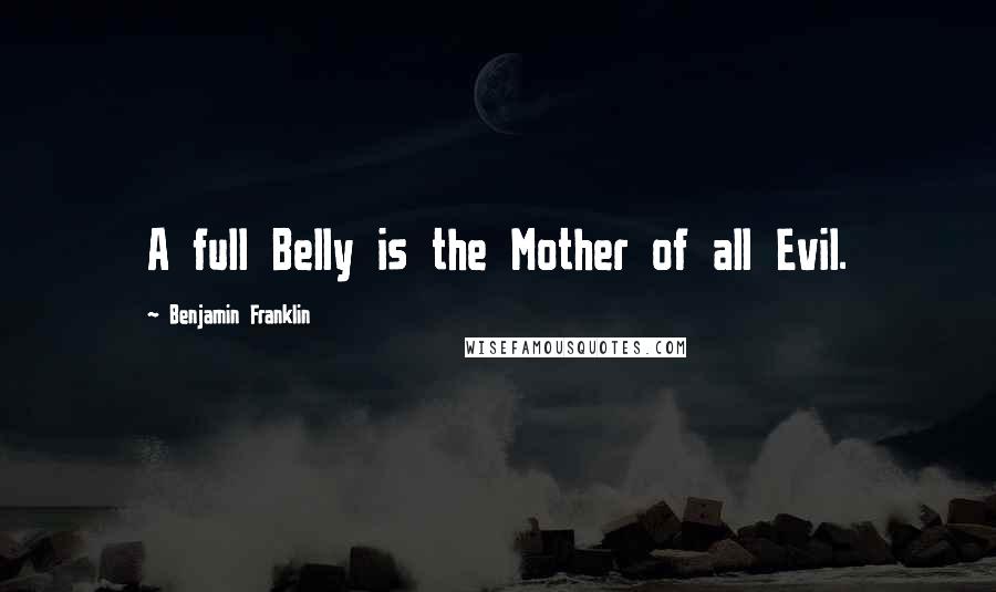Benjamin Franklin Quotes: A full Belly is the Mother of all Evil.