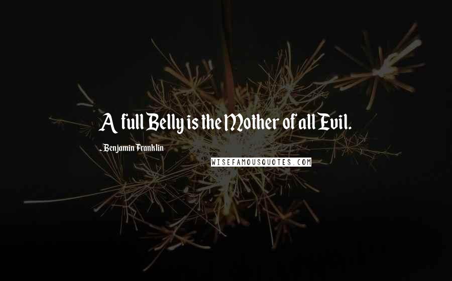 Benjamin Franklin Quotes: A full Belly is the Mother of all Evil.