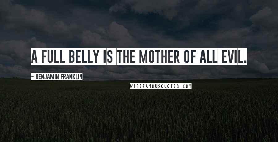 Benjamin Franklin Quotes: A full Belly is the Mother of all Evil.