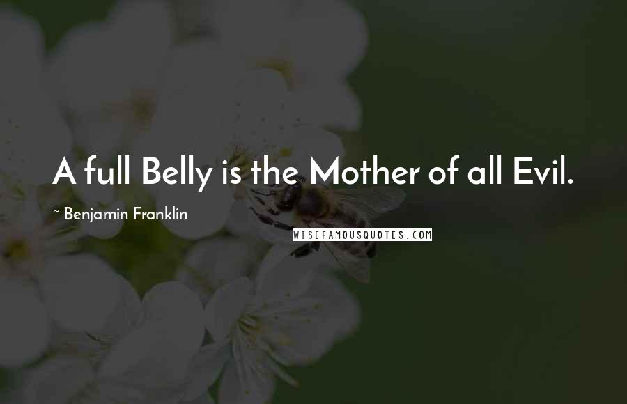 Benjamin Franklin Quotes: A full Belly is the Mother of all Evil.