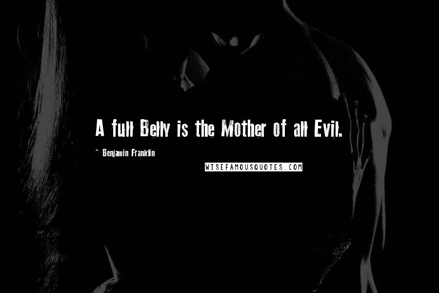 Benjamin Franklin Quotes: A full Belly is the Mother of all Evil.