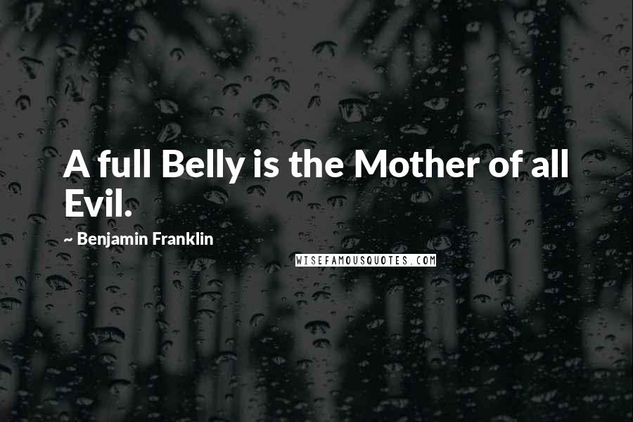 Benjamin Franklin Quotes: A full Belly is the Mother of all Evil.