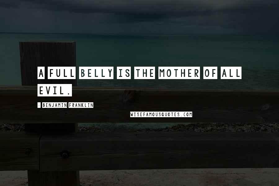 Benjamin Franklin Quotes: A full Belly is the Mother of all Evil.