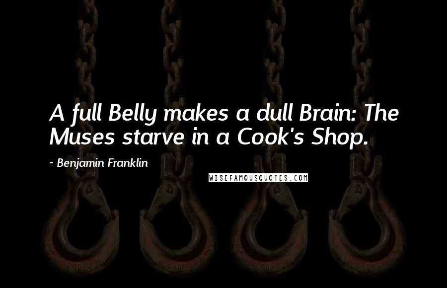 Benjamin Franklin Quotes: A full Belly makes a dull Brain: The Muses starve in a Cook's Shop.