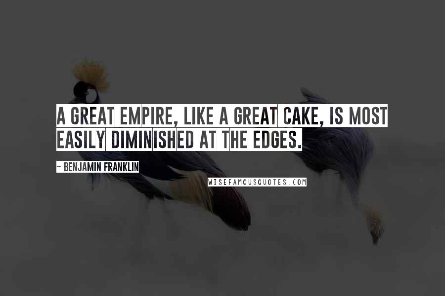 Benjamin Franklin Quotes: A great empire, like a great cake, is most easily diminished at the edges.