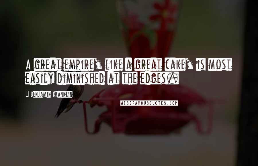 Benjamin Franklin Quotes: A great empire, like a great cake, is most easily diminished at the edges.