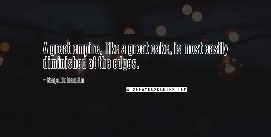 Benjamin Franklin Quotes: A great empire, like a great cake, is most easily diminished at the edges.