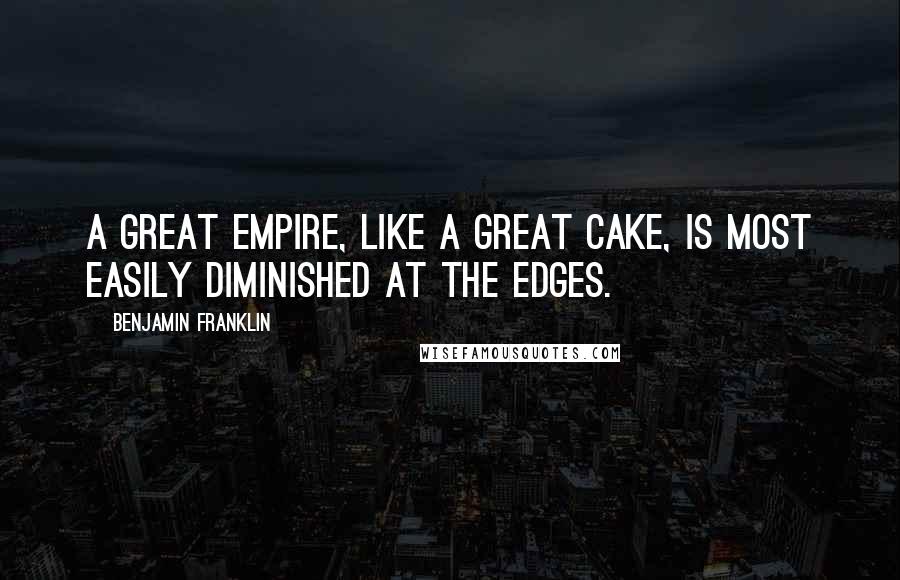 Benjamin Franklin Quotes: A great empire, like a great cake, is most easily diminished at the edges.