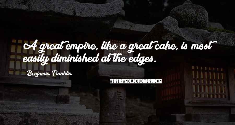 Benjamin Franklin Quotes: A great empire, like a great cake, is most easily diminished at the edges.