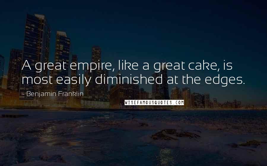 Benjamin Franklin Quotes: A great empire, like a great cake, is most easily diminished at the edges.