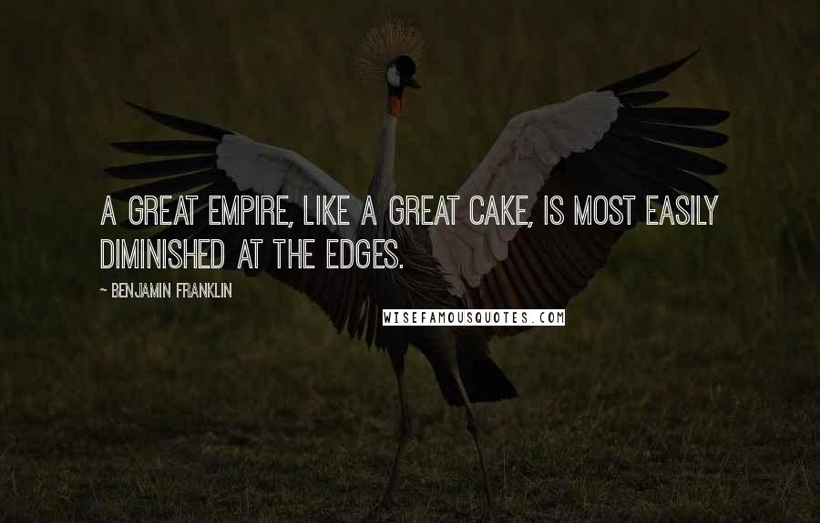 Benjamin Franklin Quotes: A great empire, like a great cake, is most easily diminished at the edges.