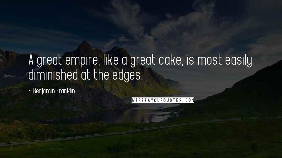 Benjamin Franklin Quotes: A great empire, like a great cake, is most easily diminished at the edges.