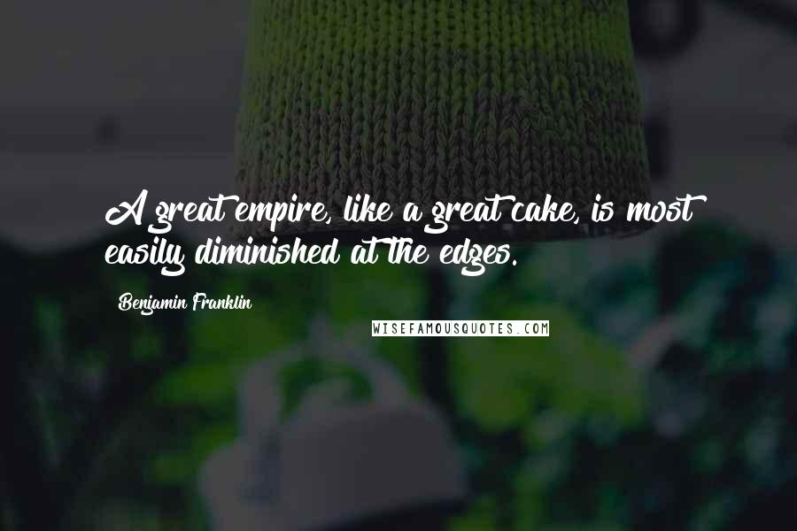 Benjamin Franklin Quotes: A great empire, like a great cake, is most easily diminished at the edges.