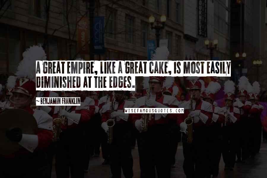 Benjamin Franklin Quotes: A great empire, like a great cake, is most easily diminished at the edges.