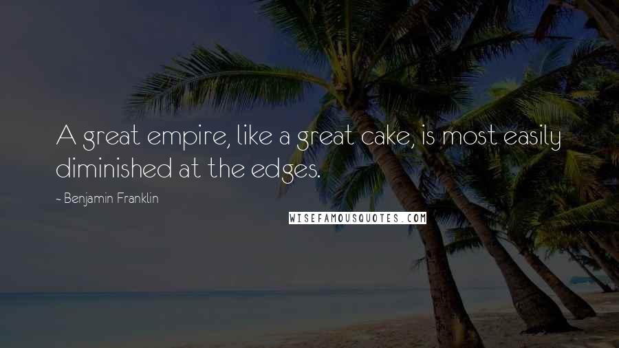 Benjamin Franklin Quotes: A great empire, like a great cake, is most easily diminished at the edges.