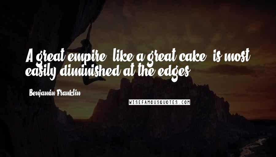 Benjamin Franklin Quotes: A great empire, like a great cake, is most easily diminished at the edges.