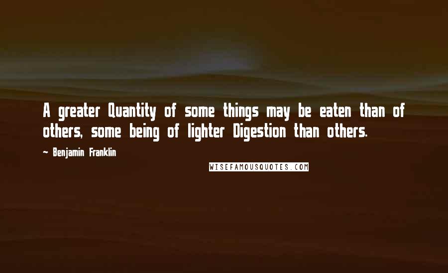 Benjamin Franklin Quotes: A greater Quantity of some things may be eaten than of others, some being of lighter Digestion than others.