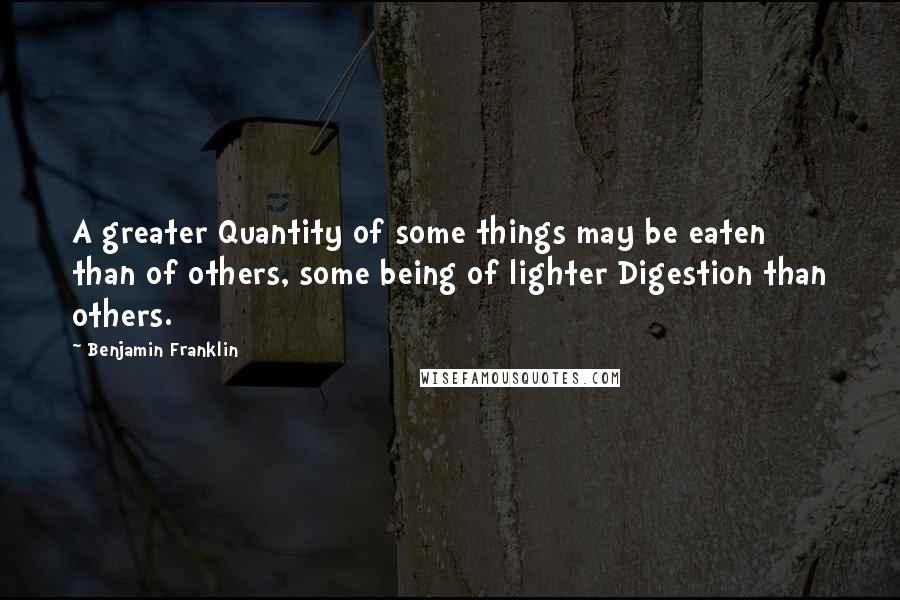 Benjamin Franklin Quotes: A greater Quantity of some things may be eaten than of others, some being of lighter Digestion than others.