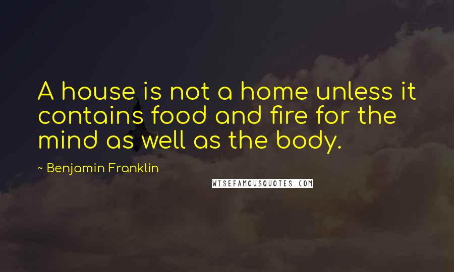 Benjamin Franklin Quotes: A house is not a home unless it contains food and fire for the mind as well as the body.