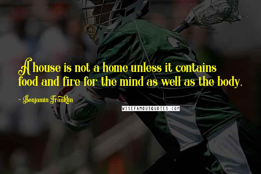 Benjamin Franklin Quotes: A house is not a home unless it contains food and fire for the mind as well as the body.