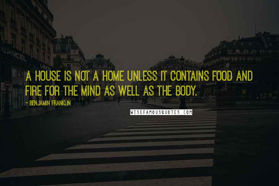 Benjamin Franklin Quotes: A house is not a home unless it contains food and fire for the mind as well as the body.