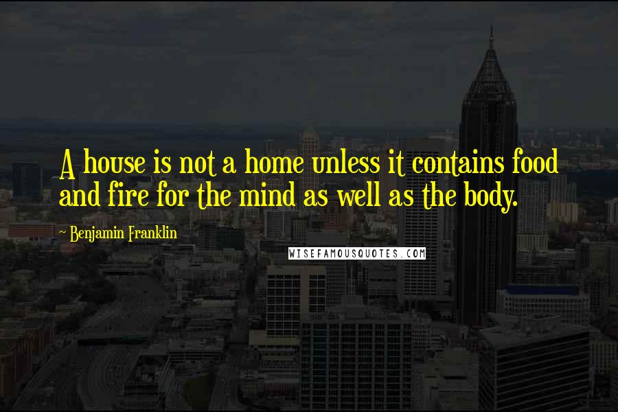 Benjamin Franklin Quotes: A house is not a home unless it contains food and fire for the mind as well as the body.