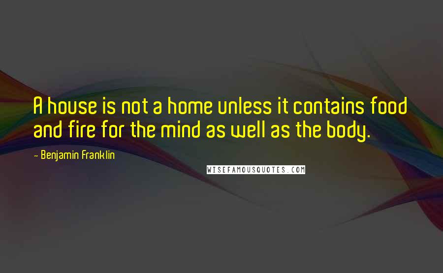 Benjamin Franklin Quotes: A house is not a home unless it contains food and fire for the mind as well as the body.